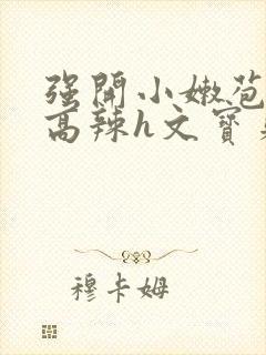 强开小嫩苞h文高辣h文宝贝真乖