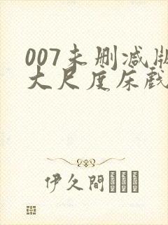 007未删减版大尺度床戏