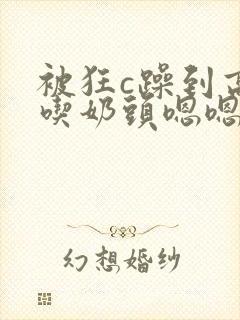 被狂c躁到高潮吃奶头嗯嗯啊啊小说封面