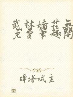 武林娇花无删节免费笔趣阁