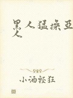 黑人猛操亚洲女人