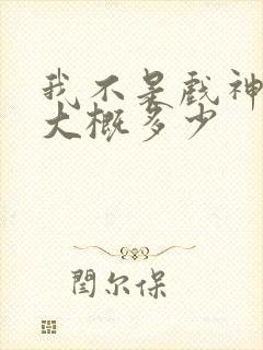 我不是戏神完结大概多少