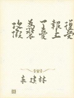 攻为了报复受,假装爱上受的小说