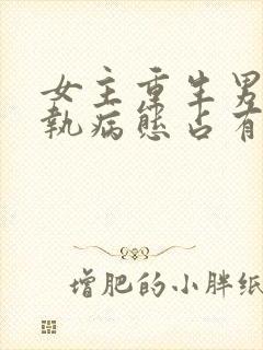 女主重生男主偏执病态占有欲强的甜宠文