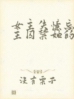 女主失忆忘记男主囚禁她的小说