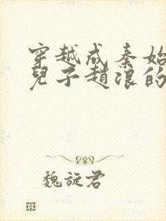 穿越成秦始皇的儿子赵浪的小说