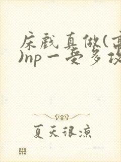 床戏真做(高h)np一受多攻文