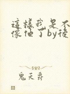 这样我是不是更像他了by后妈桑全文免费阅读