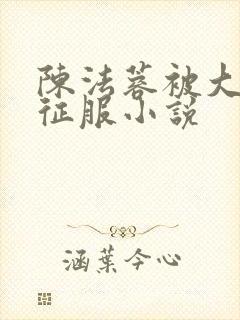 陈法蓉被大肉楱征服小说