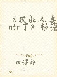 《因此人妻就被ntr了》动漫在看