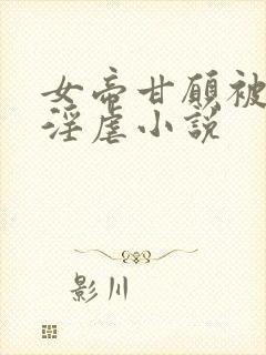 女帝甘愿被奴才淫虐小说