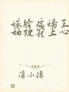 嫁给病娇王爷后她被宠上心尖小说