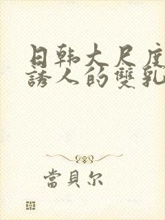 日韩大尺度电影诱人的双乳