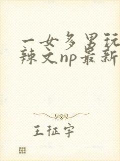 一女多男玩弄h辣文np最新章节