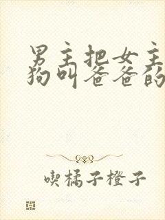 男主把女主调成狗叫爸爸的最新章节封面