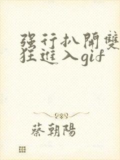 强行扒开双腿疯狂进入gif