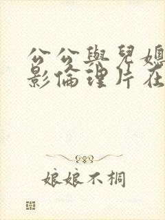 公公与儿媳妇电影伦理片在线播放