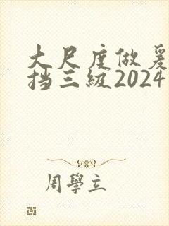 大尺度做爰无遮挡三级2024