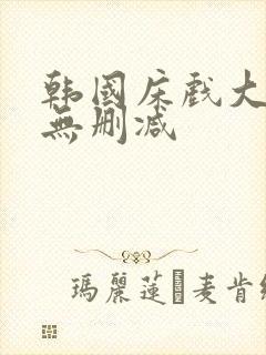 韩国床戏大尺度无删减