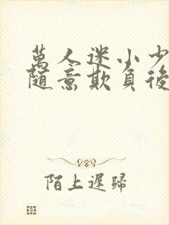 万人迷小少爷被随意欺负后by小说