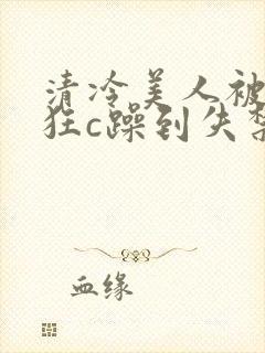 清冷美人被室友狂c躁到失禁文