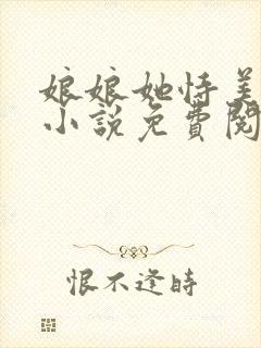 娘娘她恃美生娇小说免费阅读全文