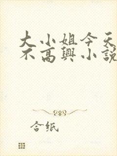 大小姐今天怎么不高兴小说免费阅读
