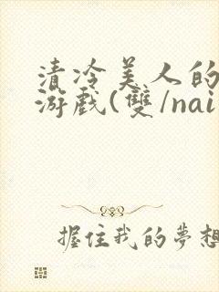 清冷美人的神奇游戏(双/nai