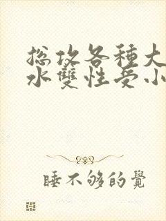 总攻各种大胸奶水双性受小说