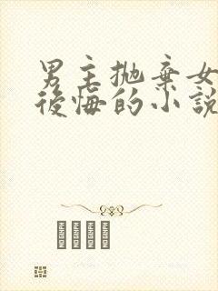 男主抛弃女主又后悔的小说