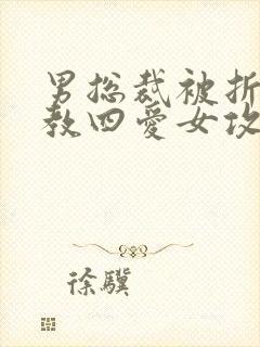 男总裁被折磨调教四爱女攻文