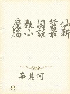 魔教囚禁仙女洗脑小说最新章节更新