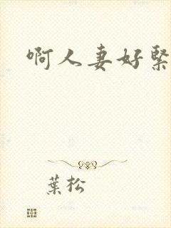 啊人妻好紧啊哦