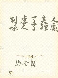 别虐了夫人她要嫁人了短剧