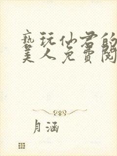 亵玩仙君的清冷美人免费阅读全文