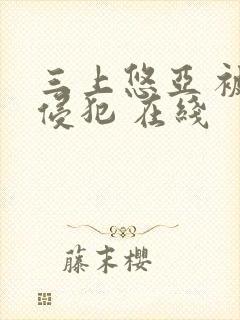 三上悠亚 被公侵犯 在线