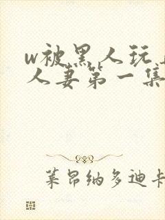 w被黑人玩弄的人妻第一集