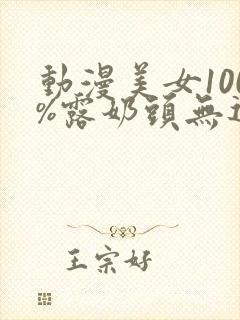 动漫美女100%露奶头无遮挡