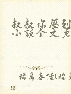 叔叔你压到我了小说全文免费阅读