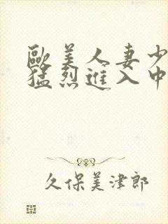 欧美人妻少妇被猛烈进入中文字幕