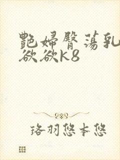 艳妇臀荡乳欲欲欲欲k8