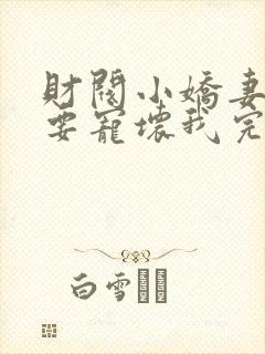 财阀小娇妻叔你要宠坏我完整版