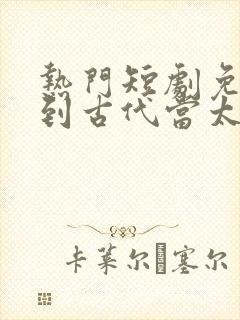 热门短剧免费回到古代当太子