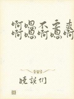 啊嗯不要爽不爽啊嗯啊嗯啊