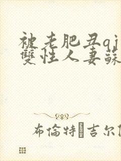 被老肥丑qj的双性人妻苏