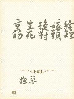 重生后嫁给渣男的死对头短剧