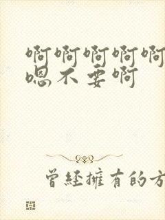 啊啊啊啊啊嗯嗯嗯不要啊