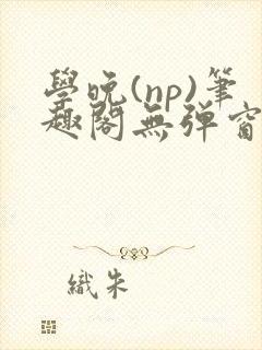 学晚(np)笔趣阁无弹窗免费阅读