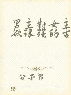 男主对女主占有欲很强的古言