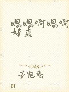 嗯嗯啊嗯啊不要好爽